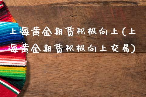 上海黄金期货积极向上(上海黄金期货积极向上交易)_https://www.zghnxxa.com_期货直播室_第1张