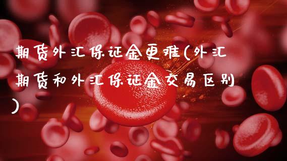 期货外汇保证金更难(外汇期货和外汇保证金交易区别)_期货直播室_第1张_期货直播室 期货外汇保证金更难(外汇期货和外汇保证金交易区别)_https://www.zghnxxa.com_期货直播室_第1张