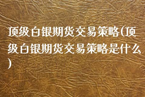 顶级白银期货交易策略(顶级白银期货交易策略是什么)_https://www.zghnxxa.com_黄金期货_第1张