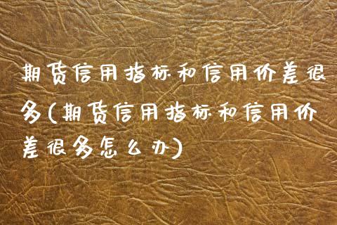 期货信用指标和信用价差很多(期货信用指标和信用价差很多怎么办)_期货直播室_第1张_期货直播室 期货信用指标和信用价差很多(期货信用指标和信用价差很多怎么办)_https://www.zghnxxa.com_期货直播室_第1张