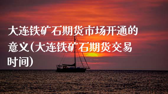 大连铁矿石期货市场开通的意义(大连铁矿石期货交易时间)_https://www.zghnxxa.com_国际期货_第1张