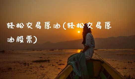 轻松交易原油(轻松交易原油股票)_https://www.zghnxxa.com_国际期货_第1张
