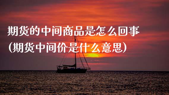 期货的中间商品是怎么回事(期货中间价是什么意思)_国际期货_第1张_期货直播室 期货的中间商品是怎么回事(期货中间价是什么意思)_https://www.zghnxxa.com_国际期货_第1张