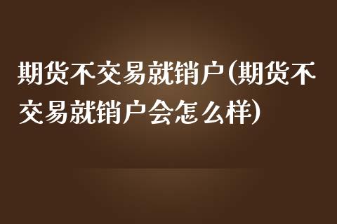 期货不交易就销户(期货不交易就销户会怎么样)_https://www.zghnxxa.com_内盘期货_第1张