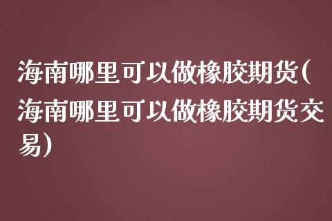 海南哪里可以做橡胶期货(海南哪里可以做橡胶期货交易)_https://www.zghnxxa.com_期货直播室_第1张
