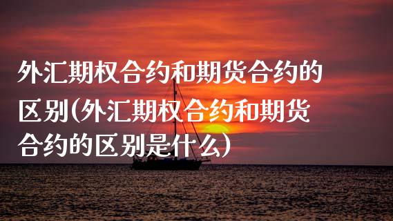 外汇期权合约和期货合约的区别(外汇期权合约和期货合约的区别是什么)_https://www.zghnxxa.com_内盘期货_第1张