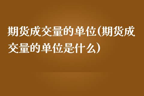 期货成交量的单位(期货成交量的单位是什么)_https://www.zghnxxa.com_期货直播室_第1张