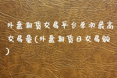 外盘期货交易平台单次最高交易量(外盘期货日交易额)_https://www.zghnxxa.com_期货直播室_第1张