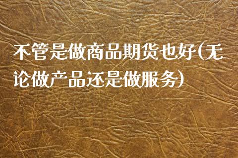 不管是做商品期货也好(无论做产品还是做服务)_内盘期货_第1张_期货直播室 不管是做商品期货也好(无论做产品还是做服务)_https://www.zghnxxa.com_内盘期货_第1张