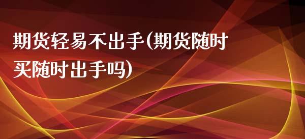 期货轻易不出手(期货随时买随时出手吗)_https://www.zghnxxa.com_黄金期货_第1张