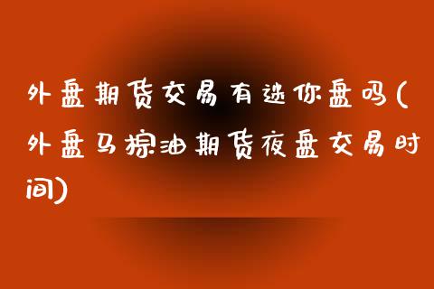 外盘期货交易有迷你盘吗(外盘马棕油期货夜盘交易时间)_https://www.zghnxxa.com_期货直播室_第1张