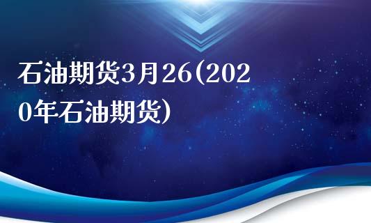 石油期货3月26(2020年石油期货)_https://www.zghnxxa.com_期货直播室_第1张