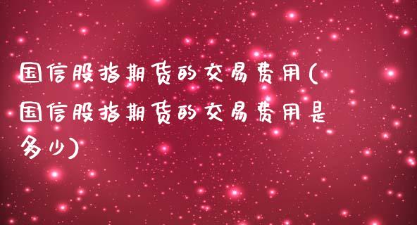 国信股指期货的交易费用(国信股指期货的交易费用是多少)_https://www.zghnxxa.com_内盘期货_第1张