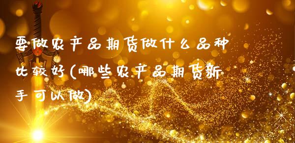 要做农产品期货做什么品种比较好(哪些农产品期货新手可以做)_https://www.zghnxxa.com_内盘期货_第1张