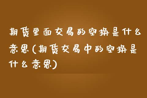 期货里面交易的空换是什么意思(期货交易中的空换是什么意思)_期货直播室_第1张_期货直播室 期货里面交易的空换是什么意思(期货交易中的空换是什么意思)_https://www.zghnxxa.com_期货直播室_第1张