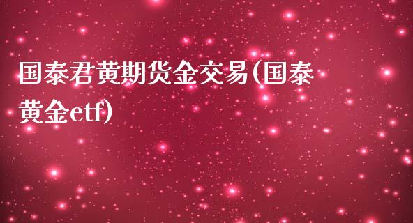 国泰君黄期货金交易(国泰黄金etf)_期货直播室_第1张_期货直播室 国泰君黄期货金交易(国泰黄金etf)_https://www.zghnxxa.com_期货直播室_第1张