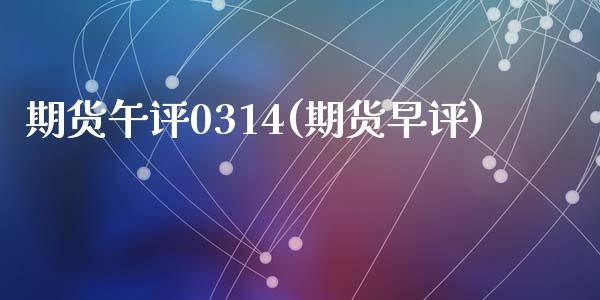 期货午评0314(期货早评)_https://www.zghnxxa.com_期货直播室_第1张