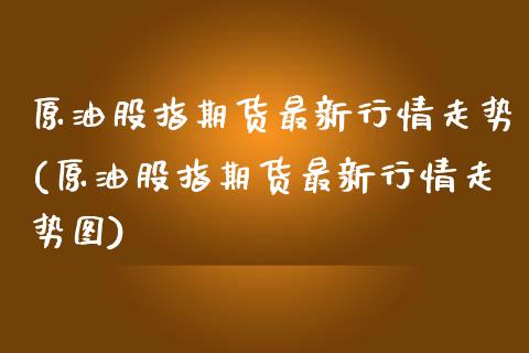 原油股指期货最新行情走势(原油股指期货最新行情走势图)_https://www.zghnxxa.com_黄金期货_第1张
