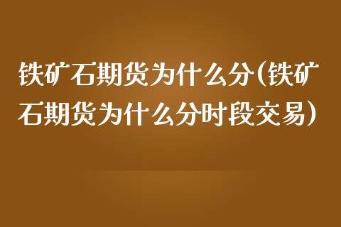 铁矿石期货为什么分(铁矿石期货为什么分时段交易)_https://www.zghnxxa.com_黄金期货_第1张