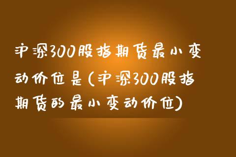 沪深300股指期货最小变动价位是(沪深300股指期货的最小变动价位)_https://www.zghnxxa.com_黄金期货_第1张