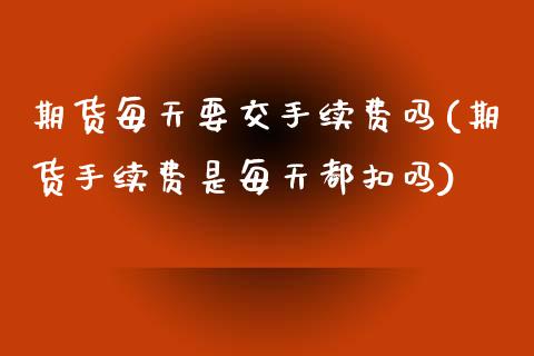 期货每天要交手续费吗(期货手续费是每天都扣吗)_内盘期货_第1张_期货直播室 期货每天要交手续费吗(期货手续费是每天都扣吗)_https://www.zghnxxa.com_内盘期货_第1张