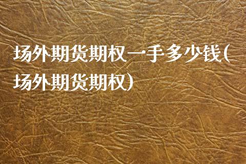 场外期货期权一手多少钱(场外期货期权)_https://www.zghnxxa.com_期货直播室_第1张