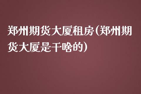 郑州期货大厦租房(郑州期货大厦是干啥的)_https://www.zghnxxa.com_国际期货_第1张