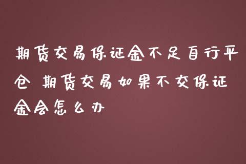 期货交易保证金不足自行平仓 期货交易如果不交保证金会怎么办_https://www.zghnxxa.com_内盘期货_第1张