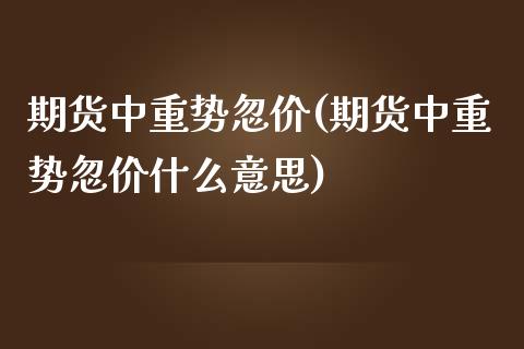期货中重势忽价(期货中重势忽价什么意思)_https://www.zghnxxa.com_期货直播室_第1张