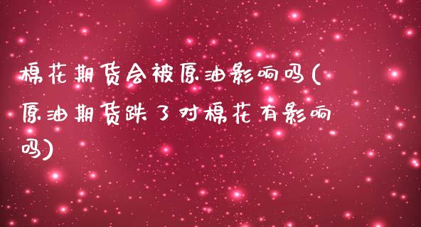 棉花期货会被原油影响吗(原油期货跌了对棉花有影响吗)_https://www.zghnxxa.com_国际期货_第1张