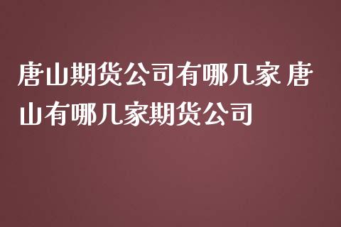 唐山期货公司有哪几家 唐山有哪几家期货公司_https://www.zghnxxa.com_黄金期货_第1张