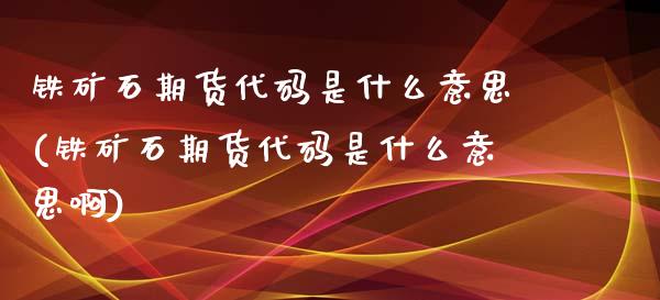 铁矿石期货代码是什么意思(铁矿石期货代码是什么意思啊)_https://www.zghnxxa.com_内盘期货_第1张