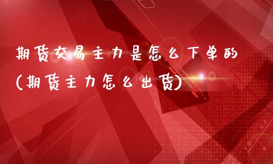 期货交易主力是怎么下单的(期货主力怎么出货)_期货直播室_第1张_期货直播室 期货交易主力是怎么下单的(期货主力怎么出货)_https://www.zghnxxa.com_期货直播室_第1张