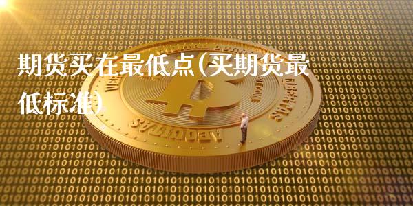 期货买在最低点(买期货最低标准)_内盘期货_第1张_期货直播室 期货买在最低点(买期货最低标准)_https://www.zghnxxa.com_内盘期货_第1张