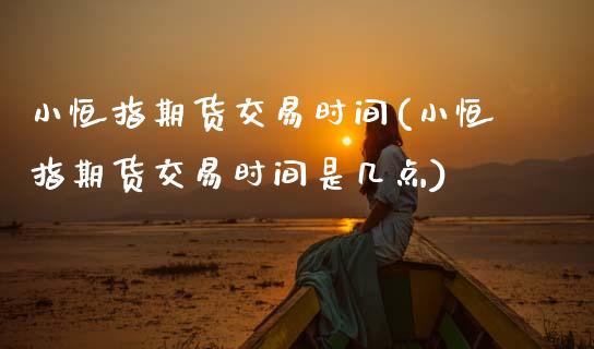 小恒指期货交易时间(小恒指期货交易时间是几点)_https://www.zghnxxa.com_期货直播室_第1张