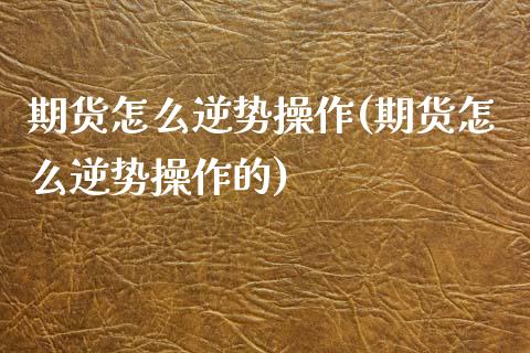 期货怎么逆势操作(期货怎么逆势操作的)_国际期货_第1张_期货直播室 期货怎么逆势操作(期货怎么逆势操作的)_https://www.zghnxxa.com_国际期货_第1张