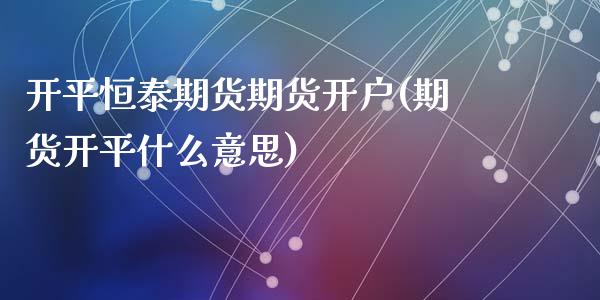 开平恒泰期货期货开户(期货开平什么意思)_内盘期货_第1张_期货直播室 开平恒泰期货期货开户(期货开平什么意思)_https://www.zghnxxa.com_内盘期货_第1张