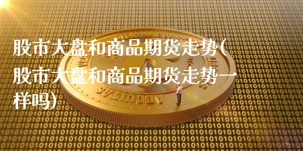 股市大盘和商品期货走势(股市大盘和商品期货走势一样吗)_黄金期货_第1张_期货直播室 股市大盘和商品期货走势(股市大盘和商品期货走势一样吗)_https://www.zghnxxa.com_黄金期货_第1张