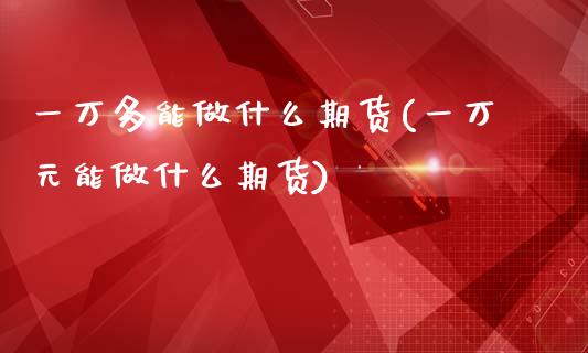 一万多能做什么期货(一万元能做什么期货)_https://www.zghnxxa.com_黄金期货_第1张