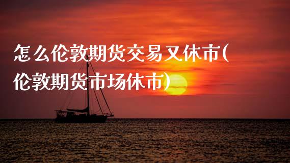怎么伦敦期货交易又休市(伦敦期货市场休市)_https://www.zghnxxa.com_期货直播室_第1张