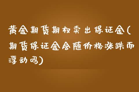黄金期货期权卖出保证金(期货保证金会随价格涨跌而浮动吗)_https://www.zghnxxa.com_内盘期货_第1张