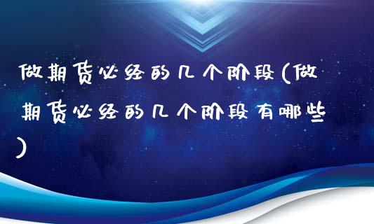 做期货必经的几个阶段(做期货必经的几个阶段有哪些)_https://www.zghnxxa.com_内盘期货_第1张
