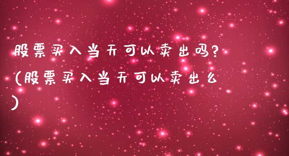 股票买入当天可以卖出吗?(股票买入当天可以卖出么)_国际期货_第1张_期货直播室 股票买入当天可以卖出吗?(股票买入当天可以卖出么)_https://www.zghnxxa.com_国际期货_第1张