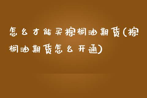 怎么才能买棕榈油期货(棕榈油期货怎么开通)_https://www.zghnxxa.com_国际期货_第1张
