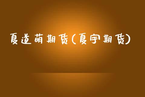 夏道萌期货(夏宇期货)_https://www.zghnxxa.com_国际期货_第1张