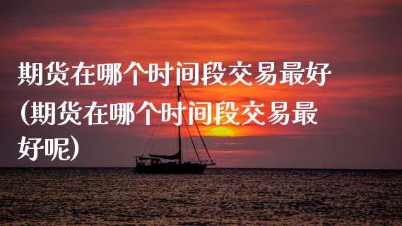 期货在哪个时间段交易最好(期货在哪个时间段交易最好呢)_https://www.zghnxxa.com_黄金期货_第1张