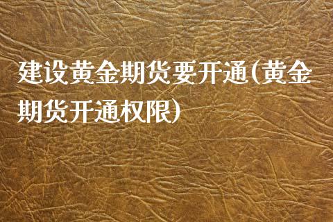 建设黄金期货要开通(黄金期货开通权限)_https://www.zghnxxa.com_内盘期货_第1张