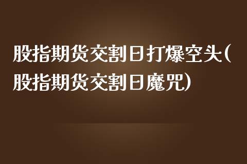 股指期货交割日打爆空头(股指期货交割日魔咒)_https://www.zghnxxa.com_内盘期货_第1张