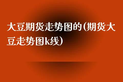 大豆期货走势图的(期货大豆走势图k线)_黄金期货_第1张_期货直播室 大豆期货走势图的(期货大豆走势图k线)_https://www.zghnxxa.com_黄金期货_第1张