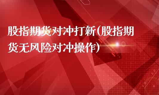 股指期货对冲打新(股指期货无风险对冲操作)_国际期货_第1张_期货直播室 股指期货对冲打新(股指期货无风险对冲操作)_https://www.zghnxxa.com_国际期货_第1张